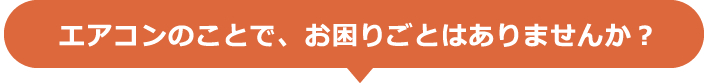 エアコンのことで、お困りことはありませんか？